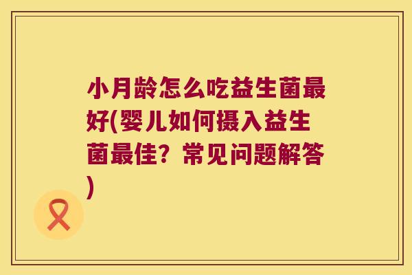小月龄怎么吃益生菌最好(婴儿如何摄入益生菌最佳？常见问题解答)