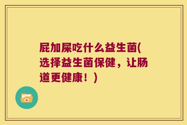 屁加屎吃什么益生菌(选择益生菌保健，让肠道更健康！)