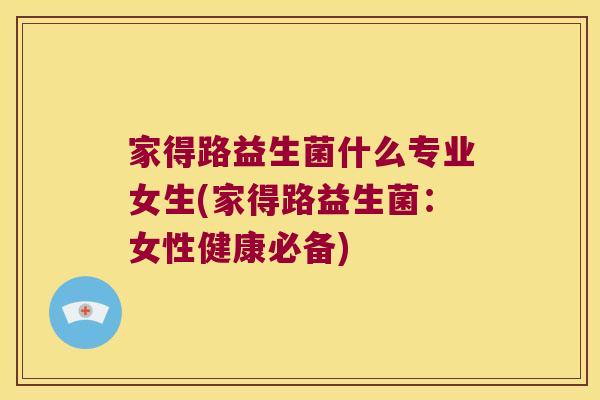 家得路益生菌什么专业女生(家得路益生菌：女性健康必备)