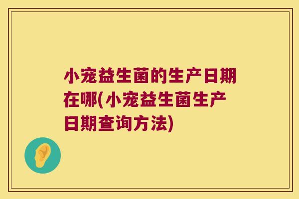 小宠益生菌的生产日期在哪(小宠益生菌生产日期查询方法)