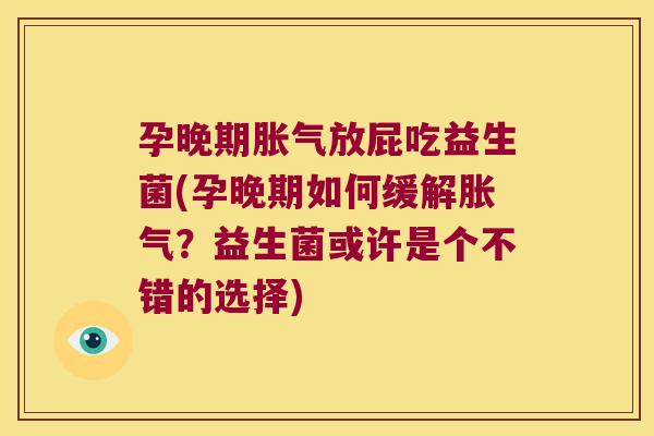 孕晚期胀气放屁吃益生菌(孕晚期如何缓解胀气？益生菌或许是个不错的选择)