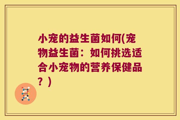 小宠的益生菌如何(宠物益生菌：如何挑选适合小宠物的营养保健品？)