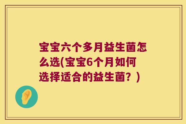宝宝六个多月益生菌怎么选(宝宝6个月如何选择适合的益生菌？)
