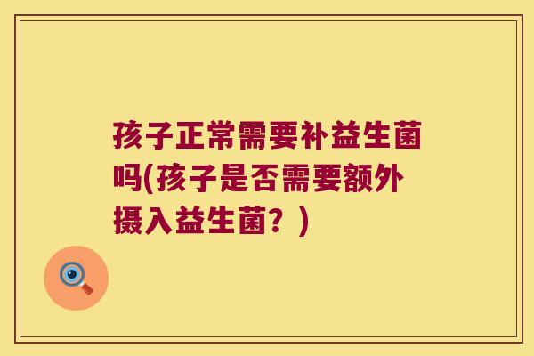 孩子正常需要补益生菌吗(孩子是否需要额外摄入益生菌？)