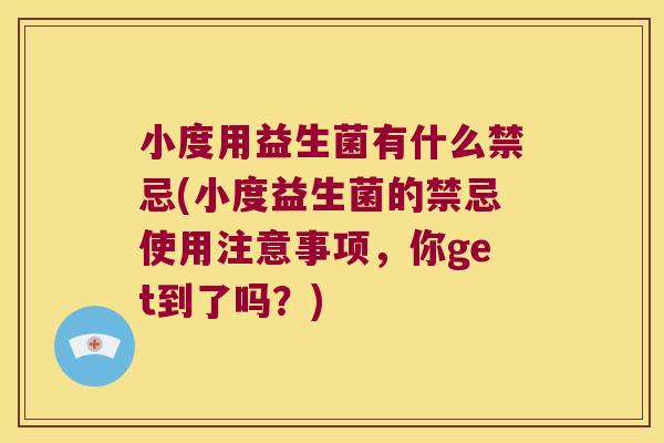 小度用益生菌有什么禁忌(小度益生菌的禁忌使用注意事项，你get到了吗？)