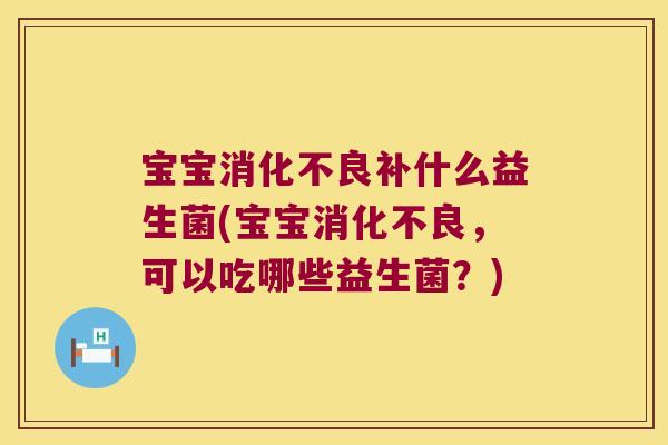 宝宝消化不良补什么益生菌(宝宝消化不良，可以吃哪些益生菌？)