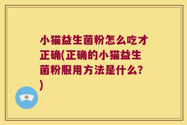 小猫益生菌粉怎么吃才正确(正确的小猫益生菌粉服用方法是什么？)