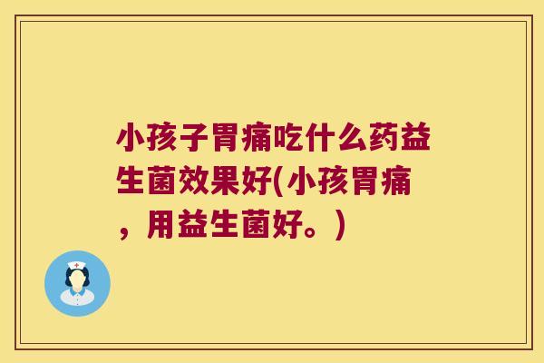 小孩子胃痛吃什么药益生菌效果好(小孩胃痛，用益生菌好。)