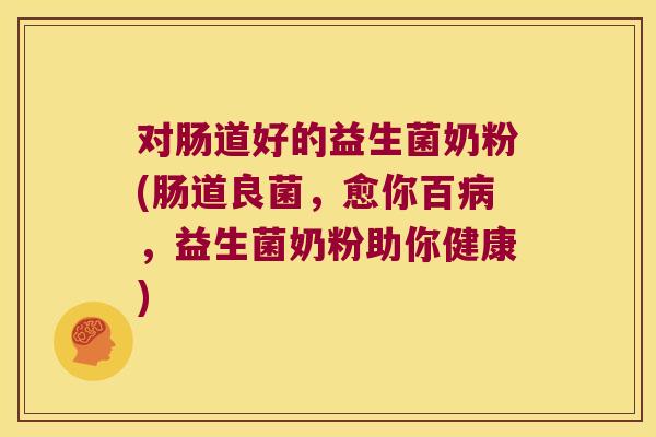 对肠道好的益生菌奶粉(肠道良菌，愈你百病，益生菌奶粉助你健康)