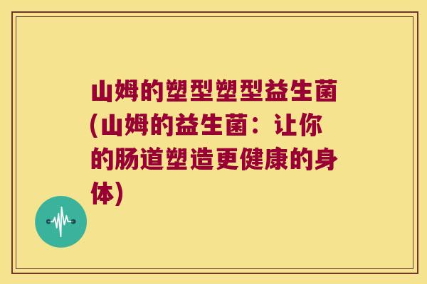 山姆的塑型塑型益生菌(山姆的益生菌:让你的肠道塑造更健康的身体) 山姆的塑型塑型益生菌(山姆的益生菌:让你的肠道塑造更健康的身体)