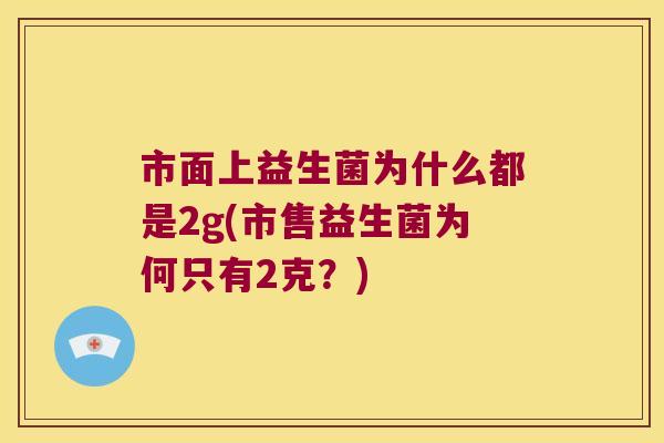 市面上益生菌为什么都是2g(市售益生菌为何只有2克？)