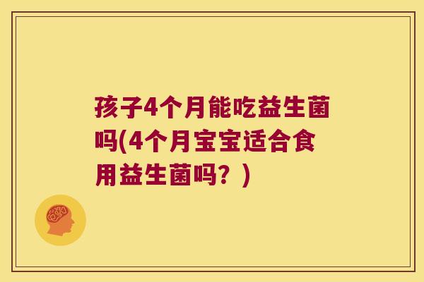 孩子4个月能吃益生菌吗(4个月宝宝适合食用益生菌吗？)