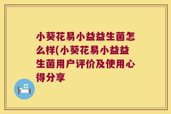 小葵花易小益益生菌怎么样(小葵花易小益益生菌用户评价及使用心得分享
