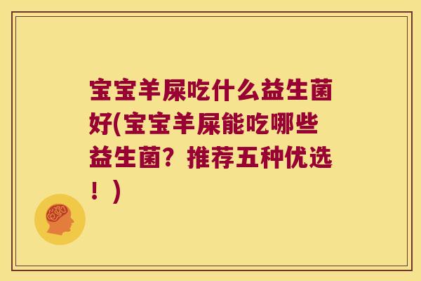 宝宝羊屎吃什么益生菌好(宝宝羊屎能吃哪些益生菌？推荐五种优选！)