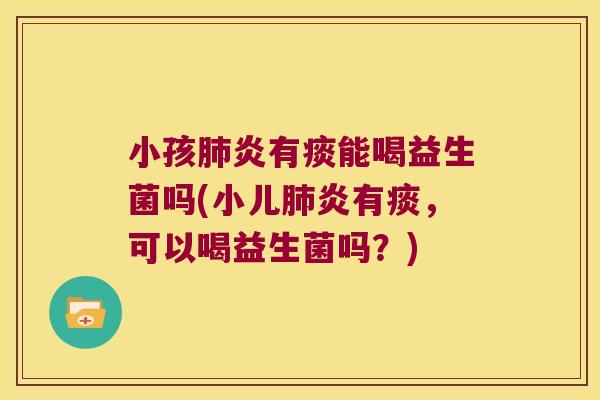 小孩肺炎有痰能喝益生菌吗(小儿肺炎有痰，可以喝益生菌吗？)