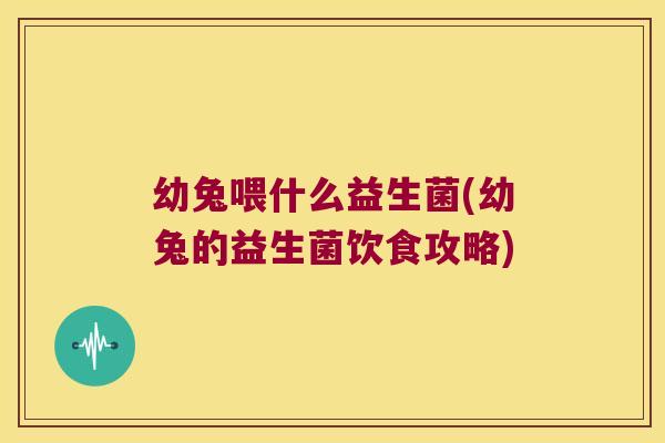 幼兔喂什么益生菌(幼兔的益生菌饮食攻略)