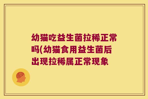 幼猫吃益生菌拉稀正常吗(幼猫食用益生菌后出现拉稀属正常现象