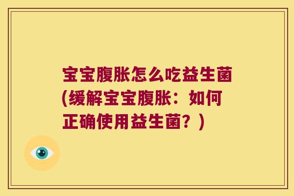 宝宝腹胀怎么吃益生菌(缓解宝宝腹胀：如何正确使用益生菌？)