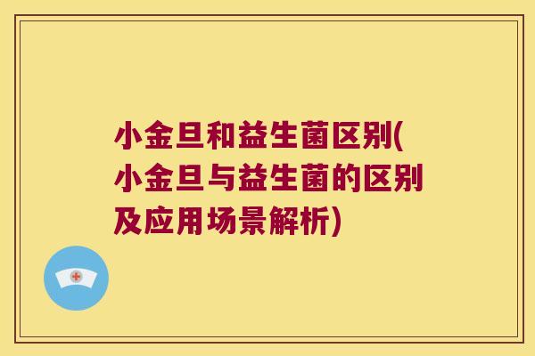 小金旦和益生菌区别(小金旦与益生菌的区别及应用场景解析)