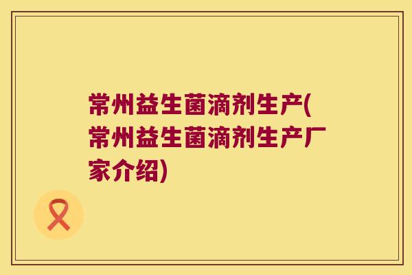 常州益生菌滴剂生产(常州益生菌滴剂生产厂家介绍)