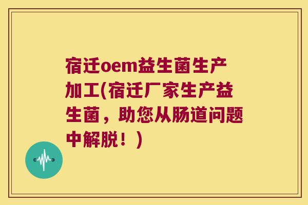 宿迁oem益生菌生产加工(宿迁厂家生产益生菌，助您从肠道问题中解脱！)