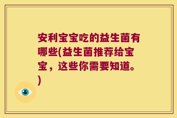 安利宝宝吃的益生菌有哪些(益生菌推荐给宝宝，这些你需要知道。)