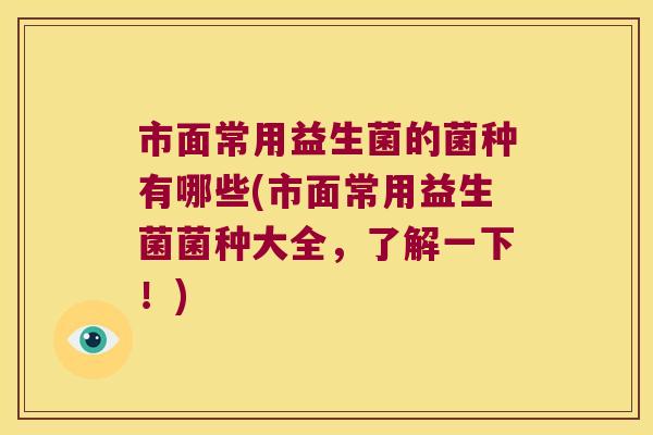 市面常用益生菌的菌种有哪些(市面常用益生菌菌种大全,了解一下!) 市面常用益生菌的菌种有哪些(市面常用益生菌菌种大全,了解一下!)