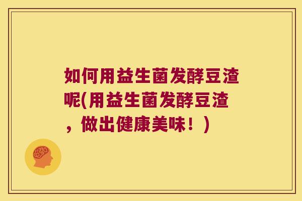 如何用益生菌发酵豆渣呢(用益生菌发酵豆渣，做出健康美味！)