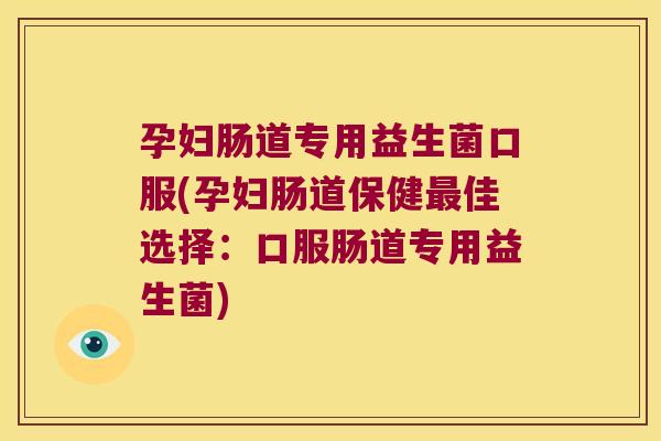 孕妇肠道专用益生菌口服(孕妇肠道保健最佳选择：口服肠道专用益生菌)