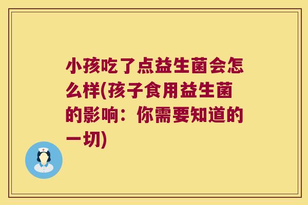 小孩吃了点益生菌会怎么样(孩子食用益生菌的影响：你需要知道的一切)