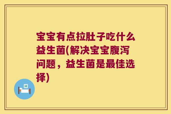 宝宝有点拉肚子吃什么益生菌(解决宝宝腹泻问题，益生菌是最佳选择)