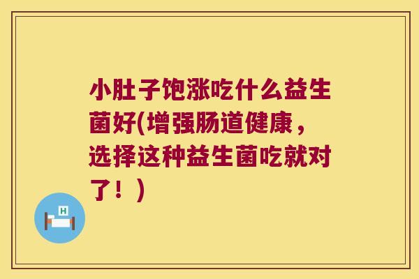 小肚子饱涨吃什么益生菌好(增强肠道健康，选择这种益生菌吃就对了！)