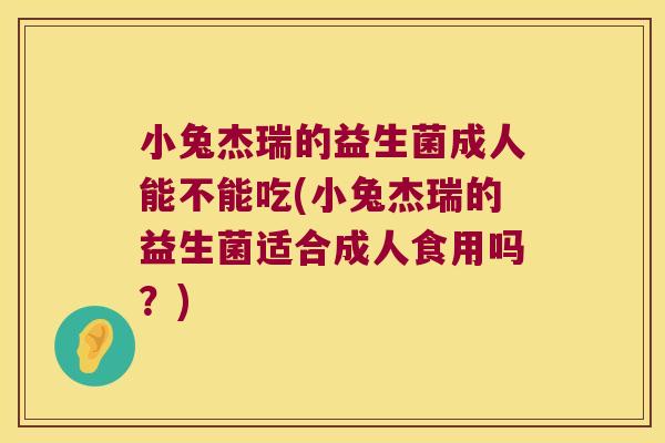 小兔杰瑞的益生菌成人能不能吃(小兔杰瑞的益生菌适合成人食用吗？)