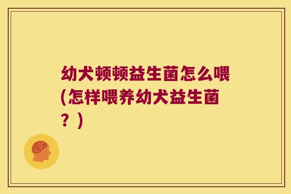 幼犬顿顿益生菌怎么喂(怎样喂养幼犬益生菌?) 幼犬顿顿益生菌怎么喂(怎样喂养幼犬益生菌?)