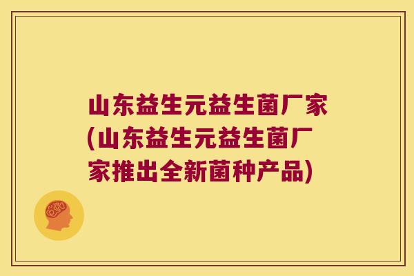 山东益生元益生菌厂家(山东益生元益生菌厂家推出全新菌种产品)