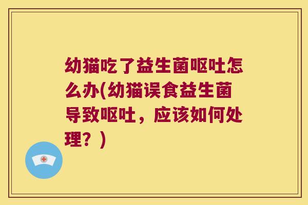 幼猫吃了益生菌呕吐怎么办(幼猫误食益生菌导致呕吐，应该如何处理？)