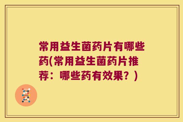 常用益生菌药片有哪些药(常用益生菌药片推荐：哪些药有效果？)