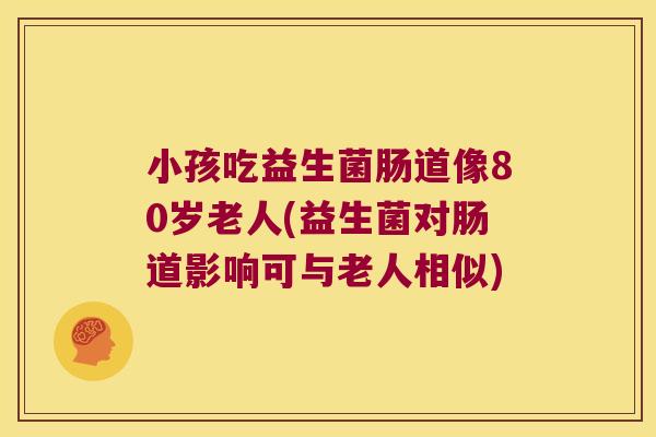 小孩吃益生菌肠道像80岁老人(益生菌对肠道影响可与老人相似) 小孩吃益生菌肠道像80岁老人(益生菌对肠道影响可与老人相似)