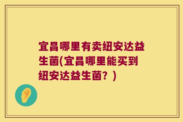 宜昌哪里有卖纽安达益生菌(宜昌哪里能买到纽安达益生菌？)