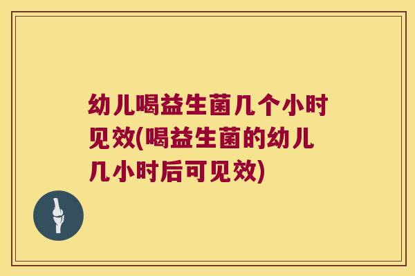 幼儿喝益生菌几个小时见效(喝益生菌的幼儿几小时后可见效)