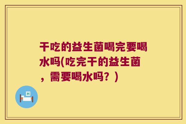干吃的益生菌喝完要喝水吗(吃完干的益生菌，需要喝水吗？)