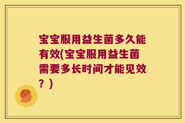宝宝服用益生菌多久能有效(宝宝服用益生菌需要多长时间才能见效？)
