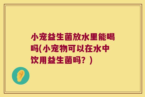 小宠益生菌放水里能喝吗(小宠物可以在水中饮用益生菌吗?) 小宠益生菌放水里能喝吗(小宠物可以在水中饮用益生菌吗?)