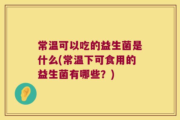 常温可以吃的益生菌是什么(常温下可食用的益生菌有哪些？)