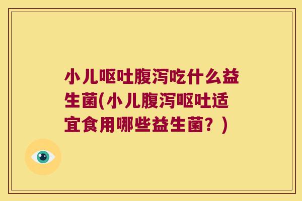 小儿呕吐腹泻吃什么益生菌(小儿腹泻呕吐适宜食用哪些益生菌？)