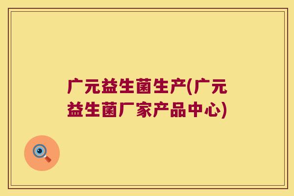 广元益生菌生产(广元益生菌厂家产品中心)