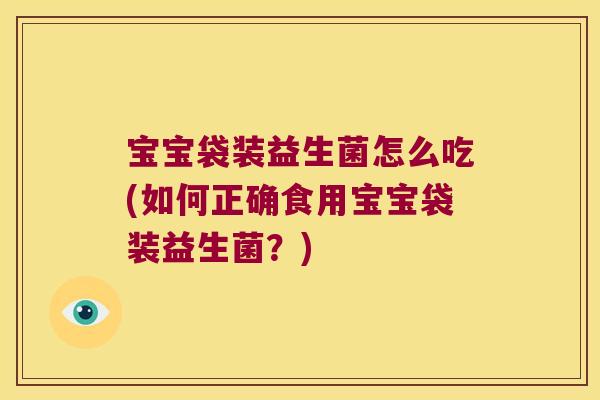 宝宝袋装益生菌怎么吃(如何正确食用宝宝袋装益生菌？)