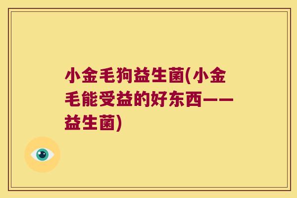 小金毛狗益生菌(小金毛能受益的好东西——益生菌)