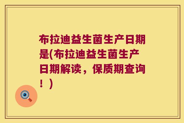 布拉迪益生菌生产日期是(布拉迪益生菌生产日期解读，保质期查询！)