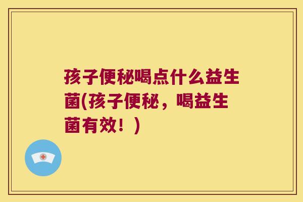 孩子便秘喝点什么益生菌(孩子便秘，喝益生菌有效！)